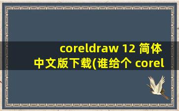 coreldraw 12 简体中文版下载(谁给个 coreldraw 12 中文版下载地址我啊)